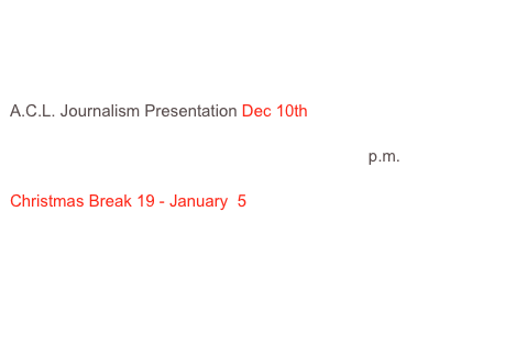
Drama Production - Into the Woods - 7:00 p.m.
Christmas Concert - Jubilee Auditorium - 7:30 p.m.
Basketball Tournament at Pearson High School Dec 4 & 5.
A.C.L. Journalism Presentation Dec 10th 
Dance, December 10th at 4:00pm and 7:30p.m.
E.S.L. Winter Presentation  December 16 - 12:30p.m.

Christmas Break 19 - January  5




