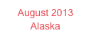 August 2013
Alaska